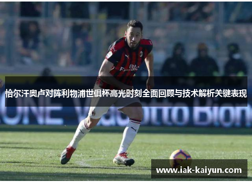 恰尔汗奥卢对阵利物浦世俱杯高光时刻全面回顾与技术解析关键表现