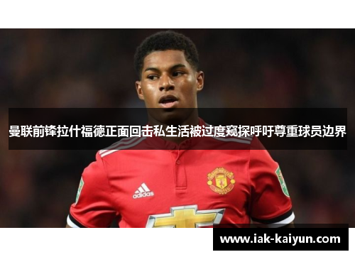曼联前锋拉什福德正面回击私生活被过度窥探呼吁尊重球员边界