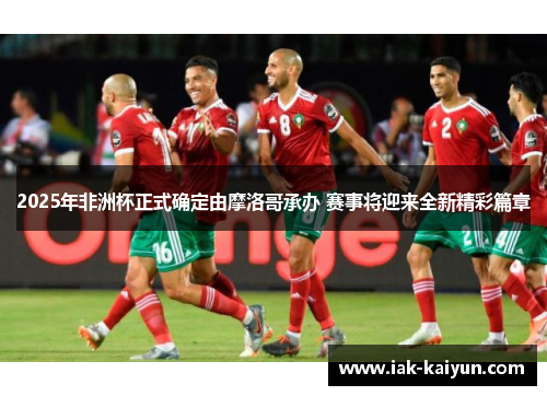 2025年非洲杯正式确定由摩洛哥承办 赛事将迎来全新精彩篇章 2025年非洲杯正式确定由摩洛哥承办 赛事将迎来全新精彩篇章