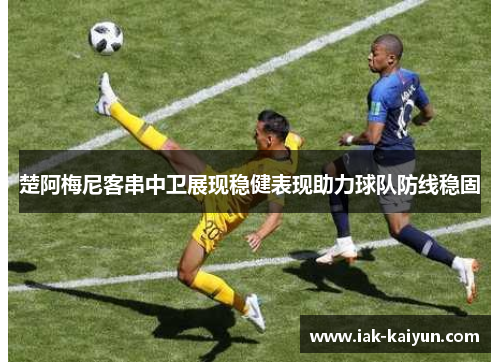 楚阿梅尼客串中卫展现稳健表现助力球队防线稳固 楚阿梅尼客串中卫展现稳健表现助力球队防线稳固