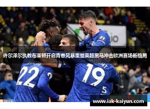 许尔泽尔执教布莱顿开启青春风暴重塑英超黑马冲击欧洲赛场新格局