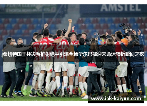 桑切特国王杯决赛推射绝平引爆全场毕尔巴鄂迎来命运转折瞬间之夜 桑切特国王杯决赛推射绝平引爆全场毕尔巴鄂迎来命运转折瞬间之夜