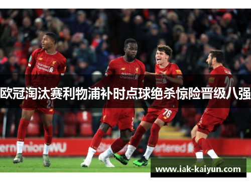 欧冠淘汰赛利物浦补时点球绝杀惊险晋级八强 欧冠淘汰赛利物浦补时点球绝杀惊险晋级八强