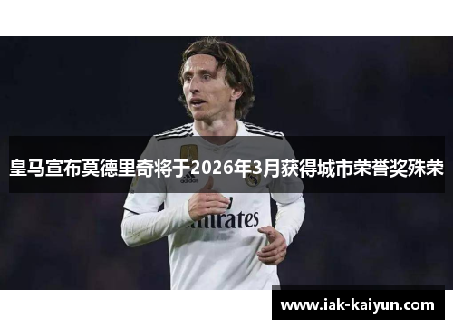 皇马宣布莫德里奇将于2026年3月获得城市荣誉奖殊荣