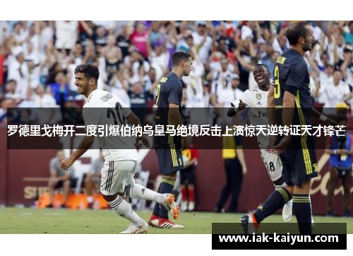 罗德里戈梅开二度引爆伯纳乌皇马绝境反击上演惊天逆转证天才锋芒 罗德里戈梅开二度引爆伯纳乌皇马绝境反击上演惊天逆转证天才锋芒