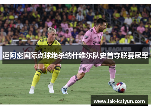 迈阿密国际点球绝杀纳什维尔队史首夺联赛冠军 迈阿密国际点球绝杀纳什维尔队史首夺联赛冠军