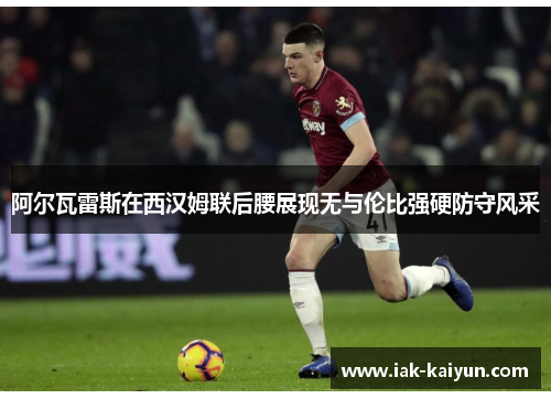 阿尔瓦雷斯在西汉姆联后腰展现无与伦比强硬防守风采 阿尔瓦雷斯在西汉姆联后腰展现无与伦比强硬防守风采