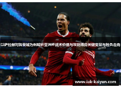 以萨拉赫对阵曼城为例解析亚洲杯战术价值与攻防博弈关键变量与胜负走向