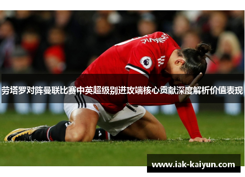 劳塔罗对阵曼联比赛中英超级别进攻端核心贡献深度解析价值表现 劳塔罗对阵曼联比赛中英超级别进攻端核心贡献深度解析价值表现