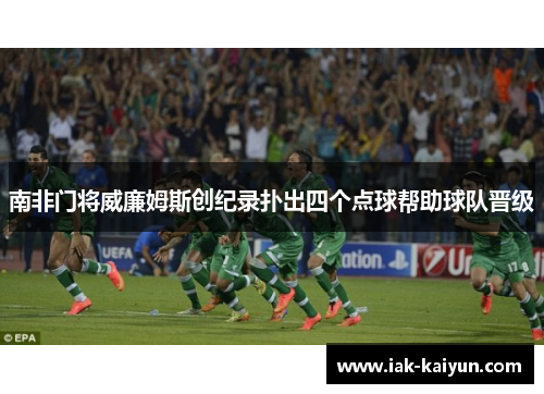 南非门将威廉姆斯创纪录扑出四个点球帮助球队晋级