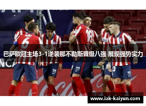 巴萨欧冠主场3-1逆袭那不勒斯晋级八强 展现强势实力 巴萨欧冠主场3-1逆袭那不勒斯晋级八强 展现强势实力