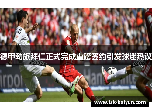德甲劲旅拜仁正式完成重磅签约引发球迷热议 德甲劲旅拜仁正式完成重磅签约引发球迷热议