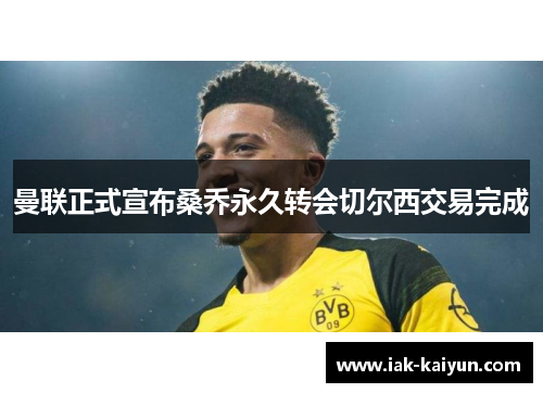 曼联正式宣布桑乔永久转会切尔西交易完成 曼联正式宣布桑乔永久转会切尔西交易完成