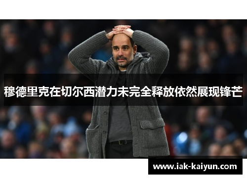 穆德里克在切尔西潜力未完全释放依然展现锋芒