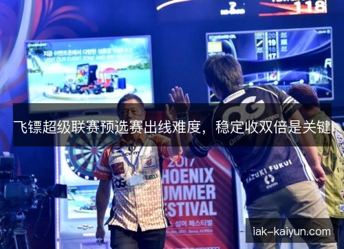 飞镖超级联赛预选赛出线难度,稳定收双倍是关键 飞镖超级联赛预选赛出线难度,稳定收双倍是关键