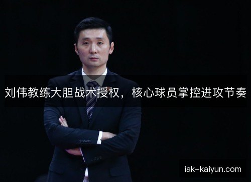刘伟教练大胆战术授权，核心球员掌控进攻节奏