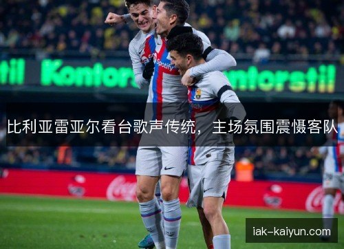 比利亚雷亚尔看台歌声传统，主场氛围震慑客队