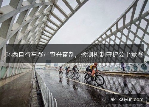环西自行车赛严查兴奋剂,检测机制守护公平竞赛 环西自行车赛严查兴奋剂,检测机制守护公平竞赛